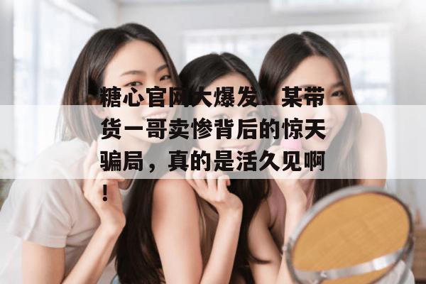 糖心官网大爆发！某带货一哥卖惨背后的惊天骗局，真的是活久见啊！