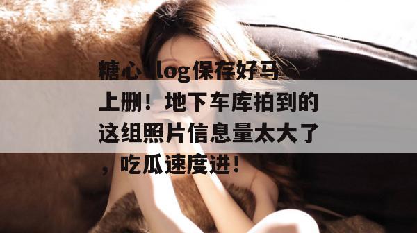 糖心vlog保存好马上删！地下车库拍到的这组照片信息量太大了，吃瓜速度进！