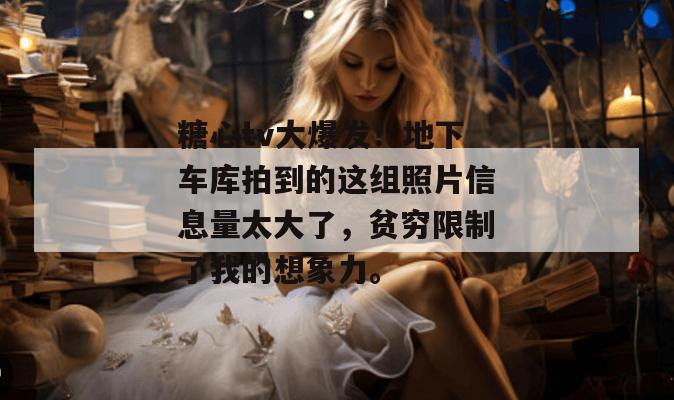 糖心tv大爆发！地下车库拍到的这组照片信息量太大了，贫穷限制了我的想象力。