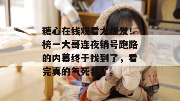 糖心在线观看大爆发！榜一大哥连夜销号跑路的内幕终于找到了，看完真的气死我了。